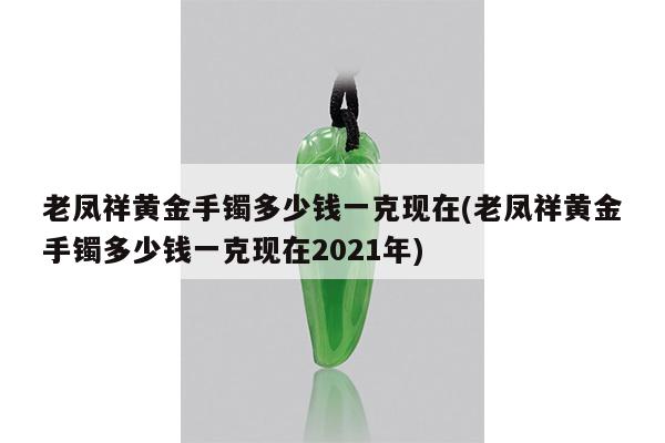 老凤祥黄金手镯多少钱一克现在(老凤祥黄金手镯多少钱一克现在2021年)