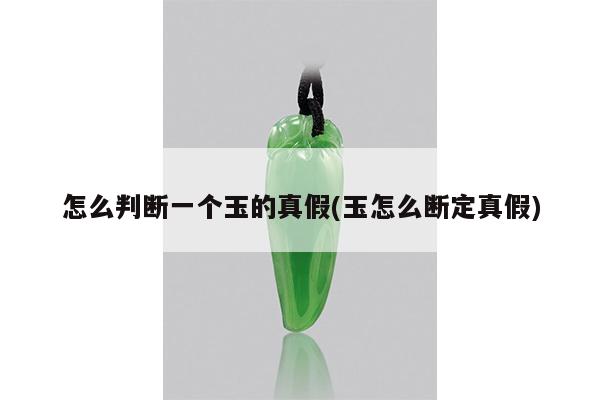 怎么判断一个玉的真假(玉怎么断定真假)