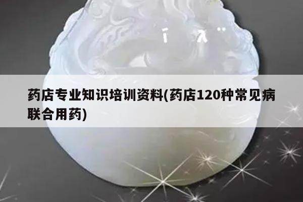 药店专业知识培训资料(药店120种常见病联合用药)