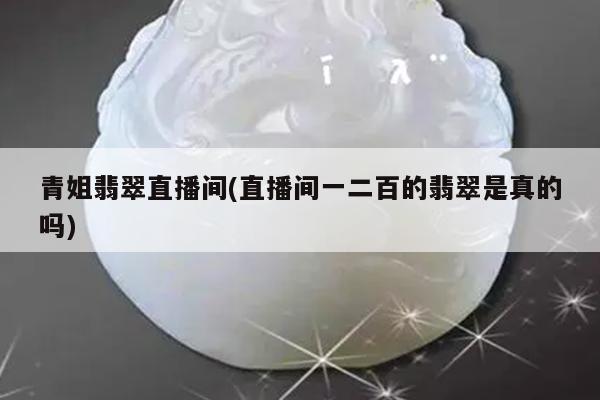 青姐翡翠直播间(直播间一二百的翡翠是真的吗)
