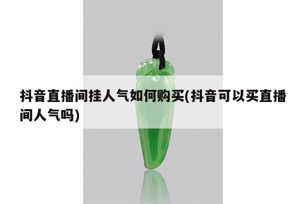 抖音直播间挂人气如何购买(抖音可以买直播间人气吗)