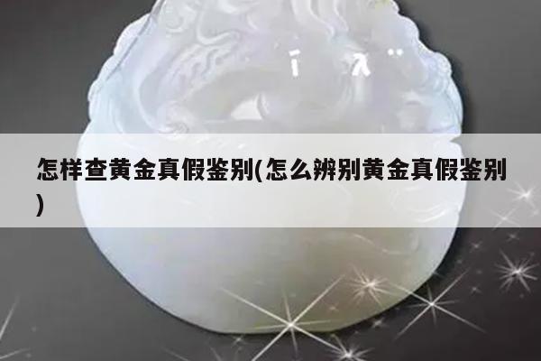 怎样查黄金真假鉴别(怎么辨别黄金真假鉴别)