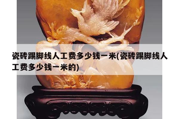 瓷砖踢脚线人工费多少钱一米(瓷砖踢脚线人工费多少钱一米的)