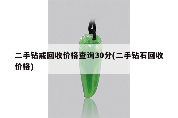二手钻戒回收价格查询30分(二手钻石回收价格)