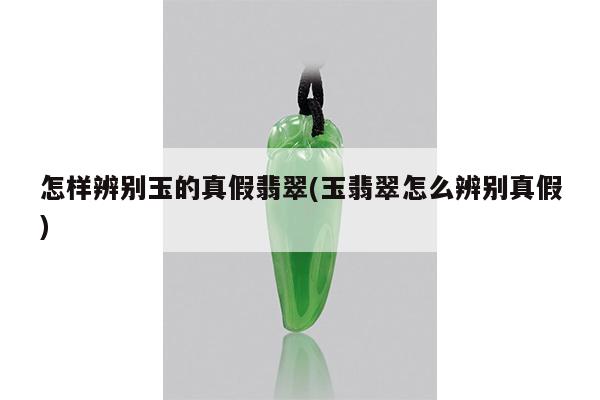 怎样辨别玉的真假翡翠(玉翡翠怎么辨别真假)
