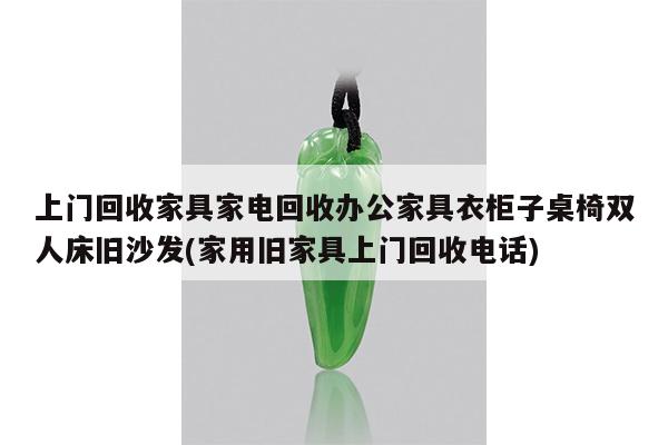 上门回收家具家电回收办公家具衣柜子桌椅双人床旧沙发(家用旧家具上门回收电话)