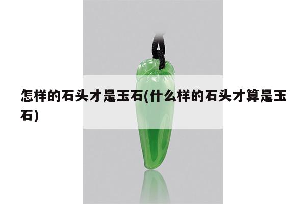怎样的石头才是玉石(什么样的石头才算是玉石)
