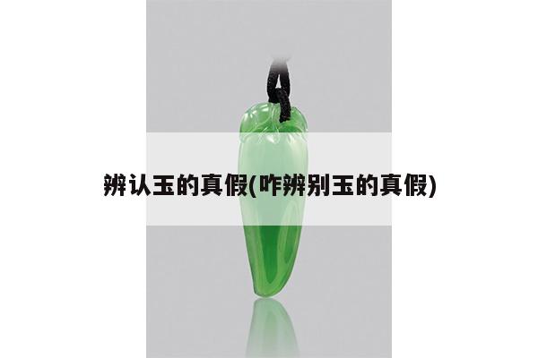 辨认玉的真假(咋辨别玉的真假)