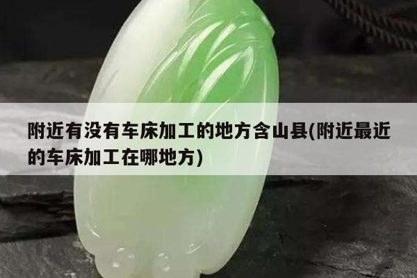 附近有没有车床加工的地方含山县(附近最近的车床加工在哪地方)