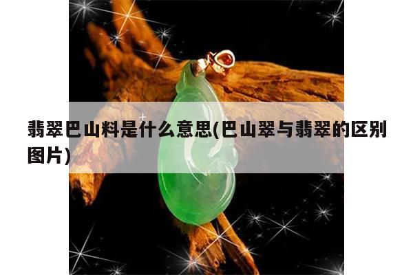 翡翠巴山料是什么意思(巴山翠与翡翠的区别图片)