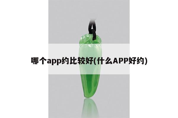 哪个app约比较好(什么APP好约)