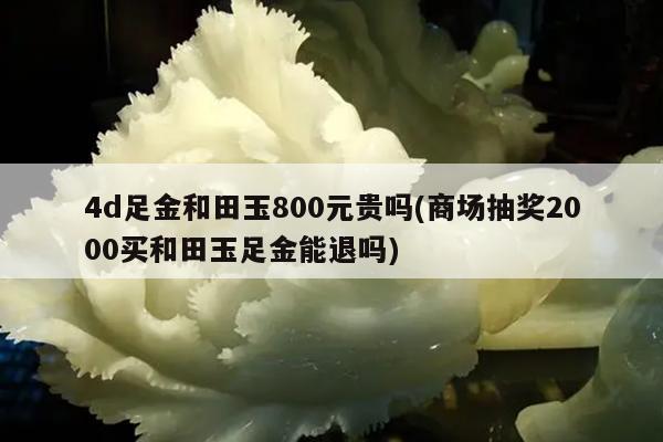 4d足金和田玉800元贵吗(商场抽奖2000买和田玉足金能退吗)