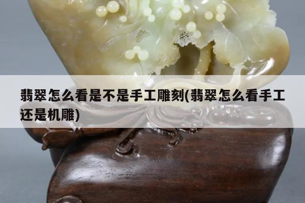 翡翠怎么看是不是手工雕刻(翡翠怎么看手工还是机雕)