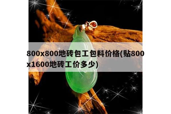 800x800地砖包工包料价格(贴800x1600地砖工价多少)