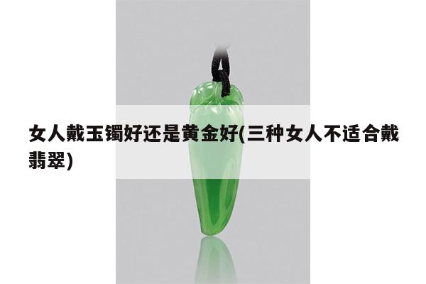 女人戴玉镯好还是黄金好(三种女人不适合戴翡翠)