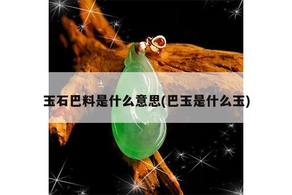 玉石巴料是什么意思(巴玉是什么玉)
