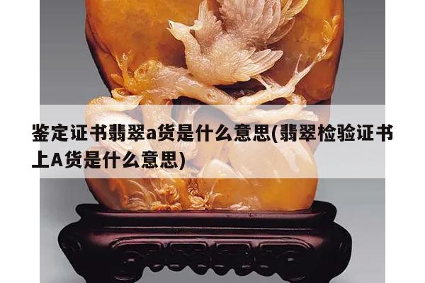 鉴定证书翡翠a货是什么意思(翡翠检验证书上A货是什么意思)