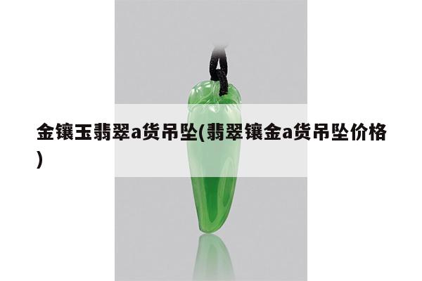 金镶玉翡翠a货吊坠(翡翠镶金a货吊坠价格)