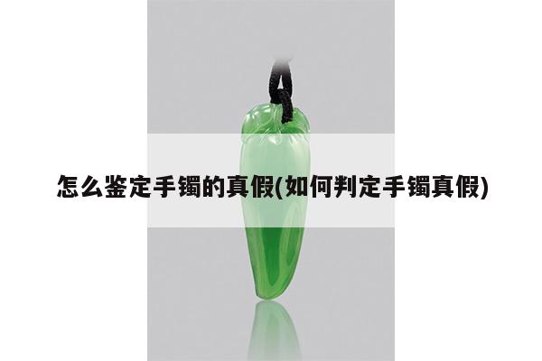 怎么鉴定手镯的真假(如何判定手镯真假)