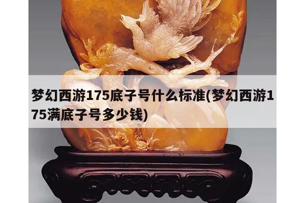 梦幻西游175底子号什么标准(梦幻西游175满底子号多少钱)