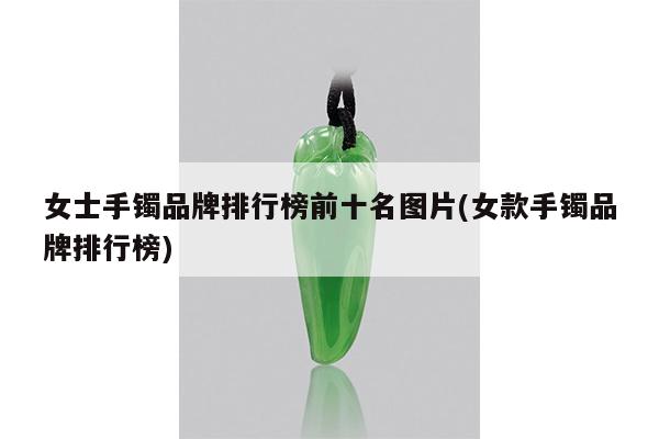 女士手镯品牌排行榜前十名图片(女款手镯品牌排行榜)