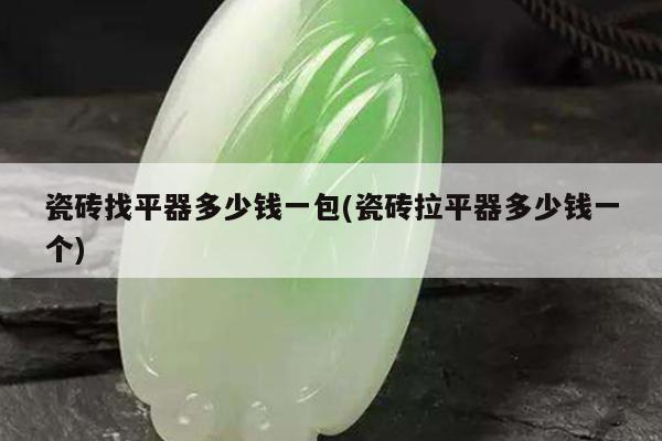 瓷砖找平器多少钱一包(瓷砖拉平器多少钱一个)