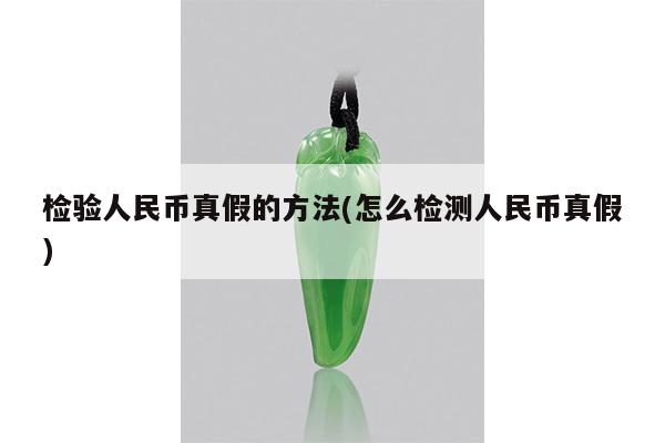 检验人民币真假的方法(怎么检测人民币真假)