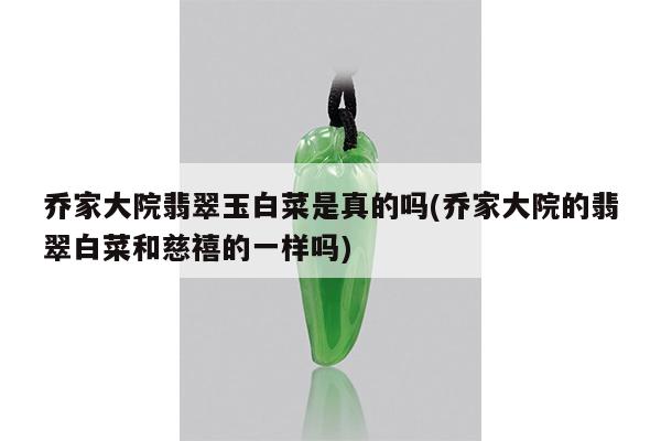 乔家大院翡翠玉白菜是真的吗(乔家大院的翡翠白菜和慈禧的一样吗)