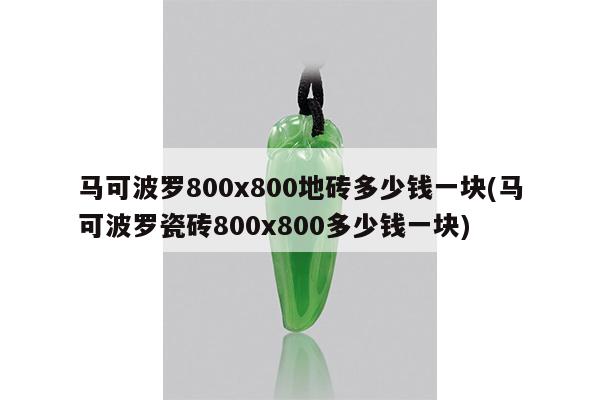 马可波罗800x800地砖多少钱一块(马可波罗瓷砖800x800多少钱一块)