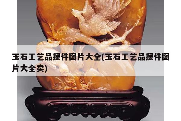 玉石工艺品摆件图片大全(玉石工艺品摆件图片大全卖)