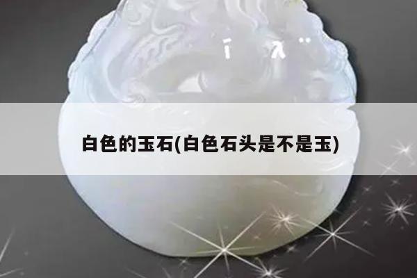 白色的玉石(白色石头是不是玉)