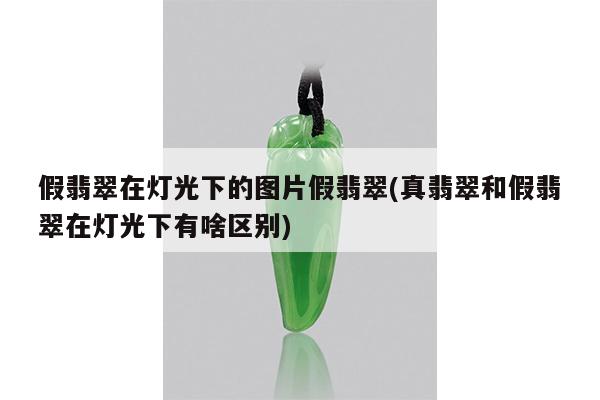 假翡翠在灯光下的图片假翡翠(真翡翠和假翡翠在灯光下有啥区别)