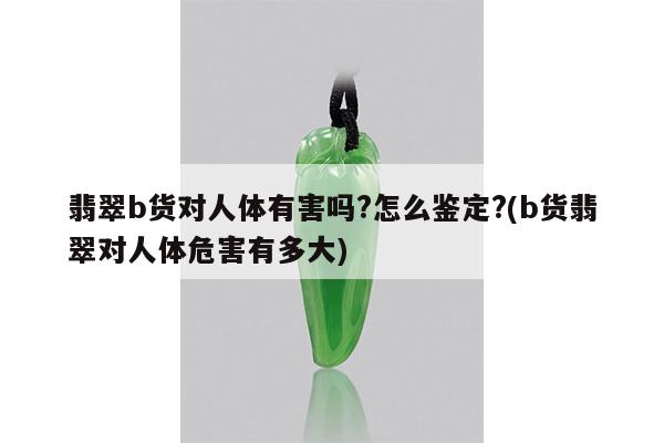 翡翠b货对人体有害吗?怎么鉴定?(b货翡翠对人体危害有多大)