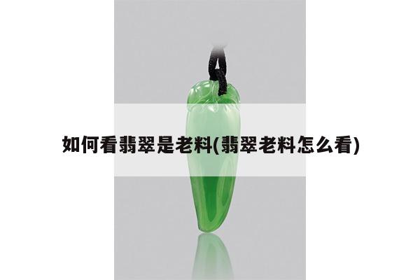 如何看翡翠是老料(翡翠老料怎么看)
