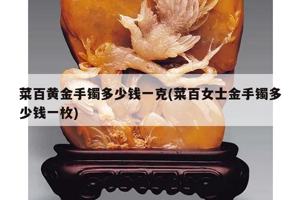 菜百黄金手镯多少钱一克(菜百女士金手镯多少钱一枚)