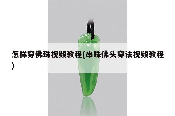怎样穿佛珠视频教程(串珠佛头穿法视频教程)