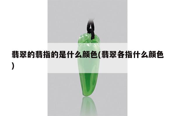 翡翠的翡指的是什么颜色(翡翠各指什么颜色)