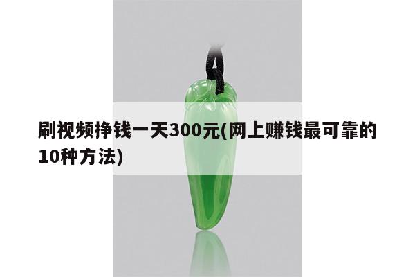刷视频挣钱一天300元(网上赚钱最可靠的10种方法)