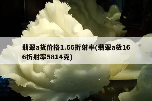 翡翠a货价格1.66折射率(翡翠a货166折射率5814克)