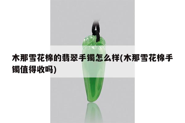 木那雪花棉的翡翠手镯怎么样(木那雪花棉手镯值得收吗)