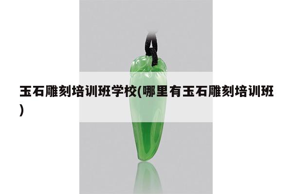 玉石雕刻培训班学校(哪里有玉石雕刻培训班)