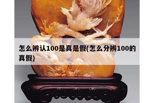 怎么辨认100是真是假(怎么分辨100的真假)