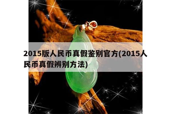 2015版人民币真假鉴别官方(2015人民币真假辨别方法)