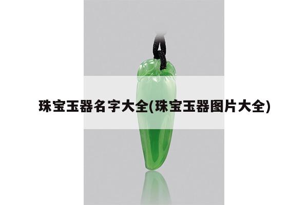 珠宝玉器名字大全(珠宝玉器图片大全)