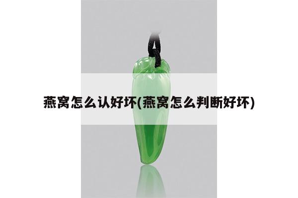 燕窝怎么认好坏(燕窝怎么判断好坏)