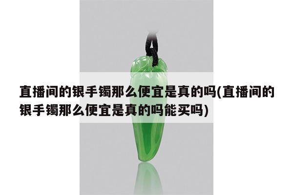 直播间的银手镯那么便宜是真的吗(直播间的银手镯那么便宜是真的吗能买吗)