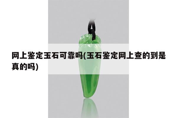 网上鉴定玉石可靠吗(玉石鉴定网上查的到是真的吗)