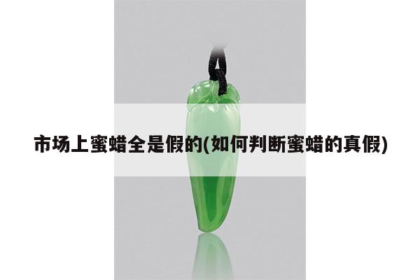 市场上蜜蜡全是假的(如何判断蜜蜡的真假)