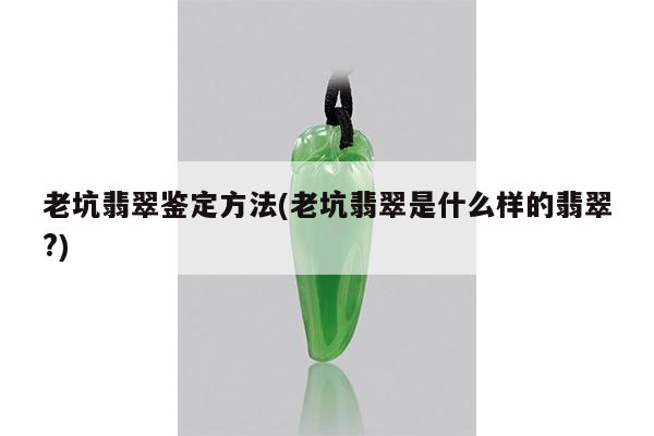 老坑翡翠鉴定方法(老坑翡翠是什么样的翡翠?)