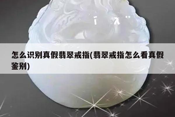 怎么识别真假翡翠戒指(翡翠戒指怎么看真假鉴别)